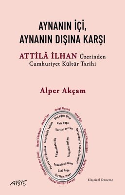 Aynanın İçi, Aynanın Dışına Karşı - Attila İlhan Üzerinden Cumhuriyet Kültür Tarihi | Abis Yayınları