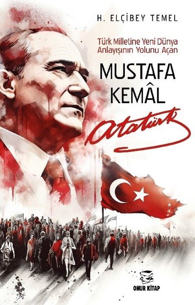 Mustafa Kemal Atatürk - Türk Milletine Yeni Dünya Anlayışının Yolunu Açan | Onur Kitap