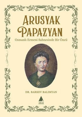 Apusyak Papazyan - Osmanlı Ermeni Sahnesinde Bir Öncu | Aras Yayıncılık (İnce Kapak)