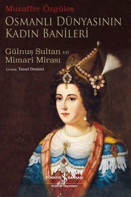 Osmanlı Dünyasının Kadın Banileri - Gülnuş Sultan ve Mimari Mirası | İş Bankası Kültür Yayınları (İnce Kapak)