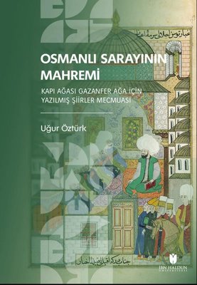 Osmanlı Sarayının Mahremi - Kapı Ağası Gazanfer Ağa İçin Yazılmış Şiirler Mecmuası | İbn Haldun Üniversitesi (İnce Kapak)