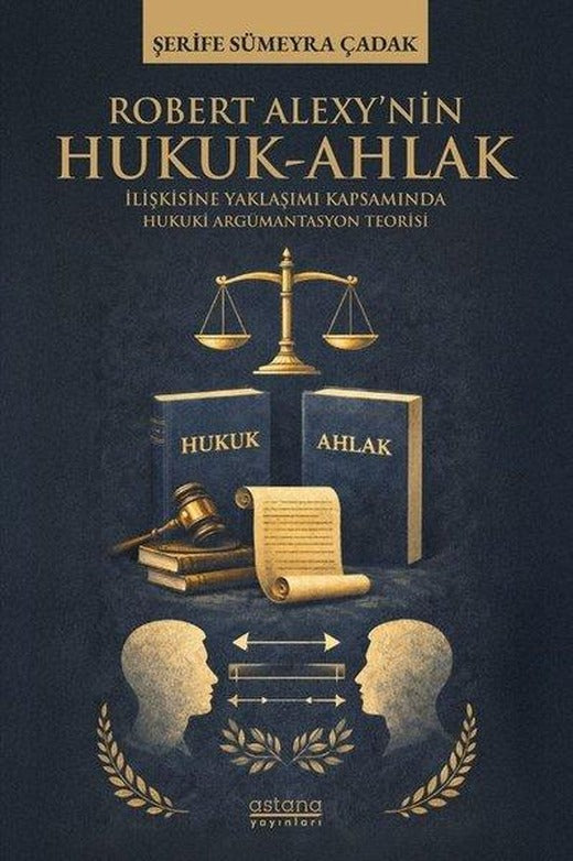 Robert Alexy'nin Hukuk - Ahlak İlişkisine Yaklaşımı Kapsamında Hukuki Argümantasyon Teorisi | Astana Yayınları (İnce Kapak)