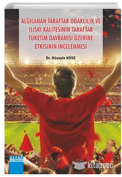 Algılanan Taraftar Odaklılık ve İlişki Kalitesinin Taraftar Tüketim Davranışı Üzerine Etkisinin İncelenmesi - Hüseyin Köse kitap kapağı