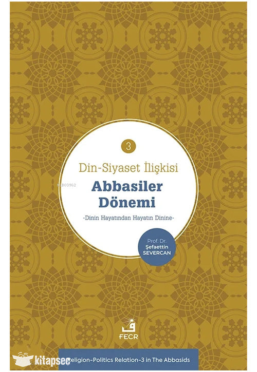 Din-Siyaset İlişkisi-3: Abbâsiler Dönemi;Dinin Hayatından Hayatın Dinine - Şefaettin Severcan kitap kapağı