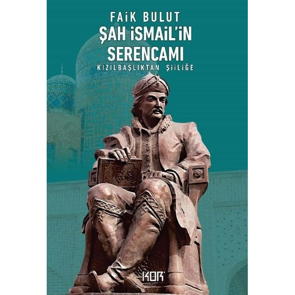 Şah İsmail'in Serencamı - Kızılbaşlıktan Şiiliğe | Kor Kitap
