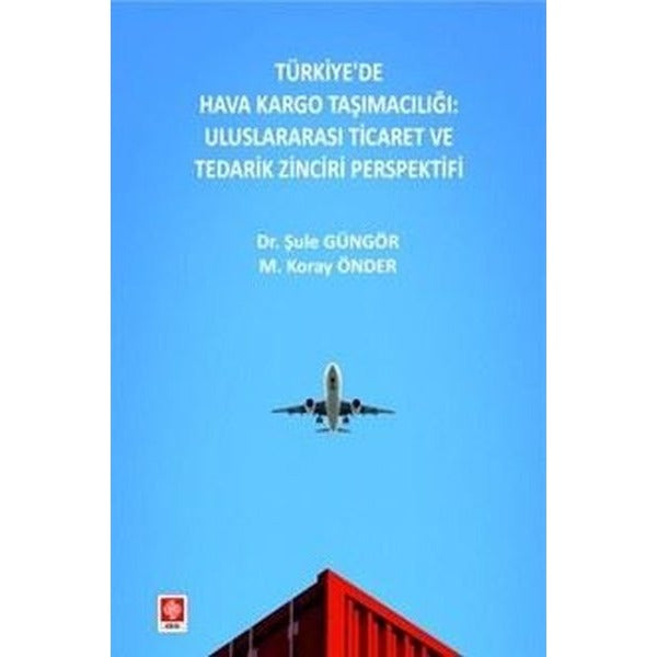 Türkiye'de Hava Kargo Taşımacılığı: Uluslararası Ticaret ve Tedarik Zinciri Perspektifi | Ekin Basım Yayın (İnce Kapak)