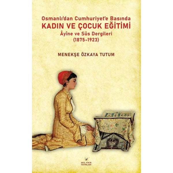 Osmanlıdan Cumhuriyet'e Basında Kadın ve Çocuk Eğitimi - Ayine ve Süs Dergileri (1875 - 1923) | Akıl Fikir Yayınları (İnce Kapak)