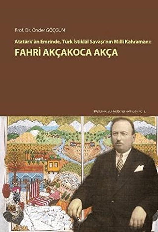 Atatürk'ün Emrinde, Türk İstiklal Savaşı'nın Milli Kahramanı: Fahri Akçakoca Akça | Pamukkale Üniversitesi Yayınları (Ciltsiz)
