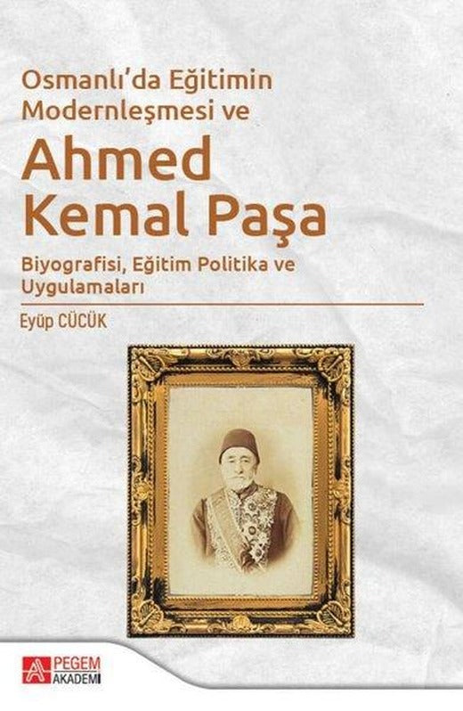 Osmanlıda Eğitimin Modernleşmesi Bağlamında Ahmed Kemal Paşa | Pegem Akademi Yayıncılık (İnce Kapak)