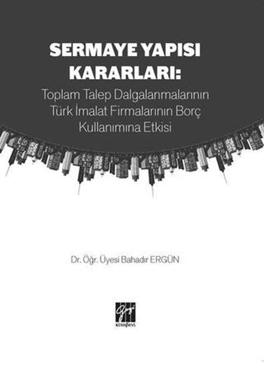 Sermaye Yapısı Kararları: Toplam Talep Dalgalanmalarının Türk İmalat Firmalarının Borç Kullanımına Etkisi | Gazi Kitabevi (Ciltsiz)
