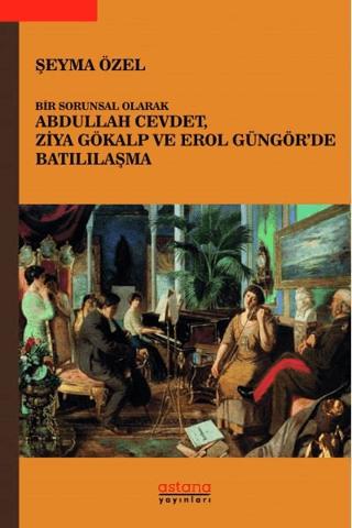 Bir Sorunsal Olarak Abdullah Cevdet, Ziya Gökalp ve Erol Güngör’de Batılılaşma