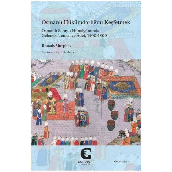 Osmanlı Hükümdarlığını Keşfetmek: Osmanlı Saray-ı Hümayununda Gelenek Temsil ve Adet 1400 - 1800 | Gordium Yayıncılık (İnce Kapak )
