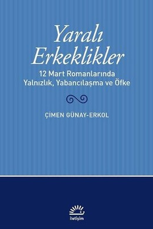Yaralı Erkeklikler - 12 Mart Romanlarında Yalnızlık Yabancılaşma ve Öfke | İletişim Yayınları