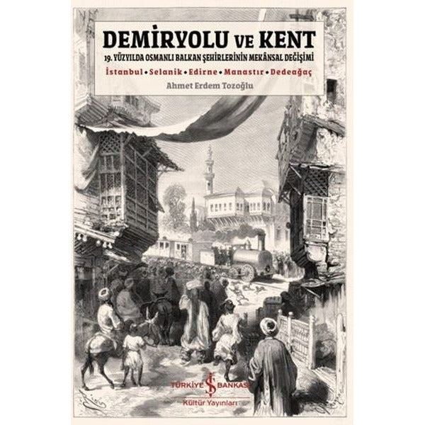 Demiryolu ve Kent - 19. Yüzyılda Osmanlı Balkan Şehirlerinin Mekansal Değişimi | İş Bankası Kültür Yayınları (İnce Kapak)
