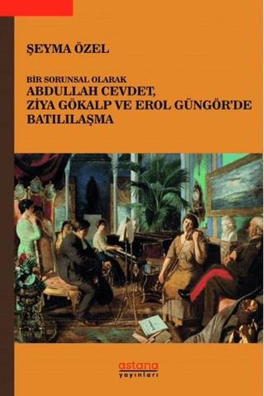 Bir Sorunsal Olarak Abdullah Cevdet, Ziya Gökalp ve Erol Güngör’de Batılılaşma