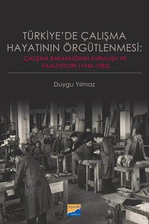 Türkiye'de Çalışma Hayatının Örgütlenmesi: Çalışma Bakanlığının Kuruluşu ve Faaliyetleri 19451983 | Siyasal Kitabevi