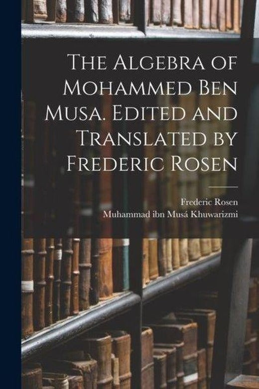 Algebra of Mohammed ben Musa. Edited and Translated by Frederic Rosen