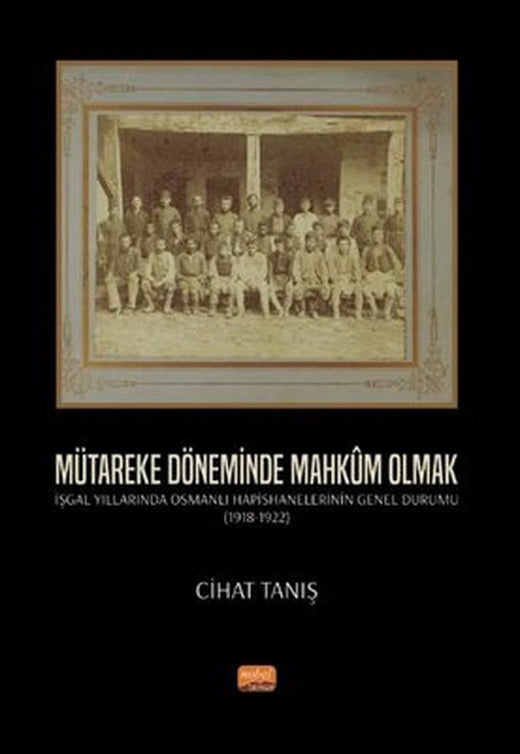 Mütareke Döneminde Mahkum Olmak - İşgal Yıllarında Osmanlı Hapishanelerinin Genel Durumu 1918 - 1922 | Nobel Bilimsel Eserler