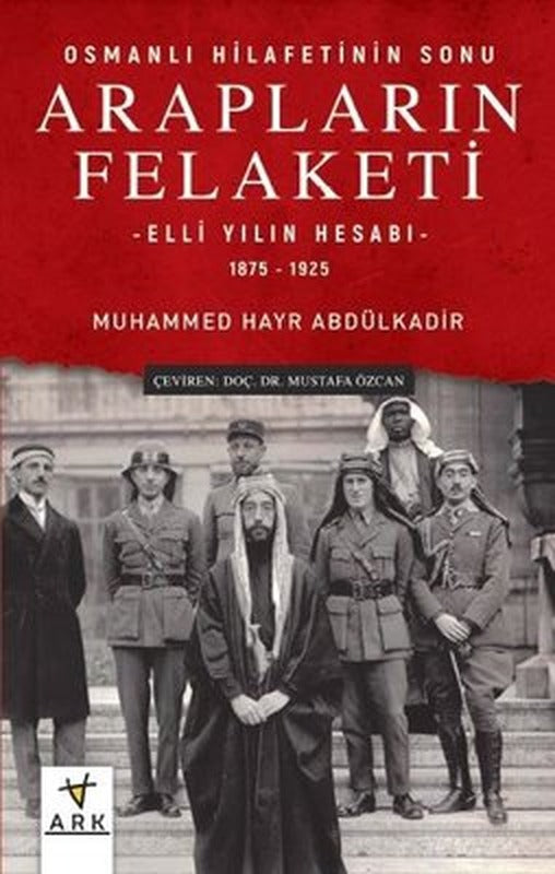 Arapların Felaketi: Osmanlı Hilafetinin Sonu - Elli Yılın Hesabı 1875 - 1925 | Ark Kitapları