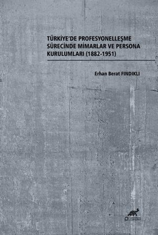 Türkiye’de Profesyonelleşme Sürecinde Mimarlar ve Persona Kurulumları (1882-1951) | Paradigma Akademi Yayınları (Ciltsiz)