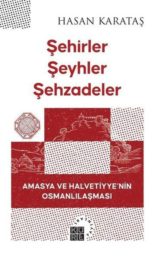 Şehirler Şeyhler Şehzadeler - Amasya ve Halvetiyye'nin Osmanlılaşması | Küre Yayınları (İnce Kapak)