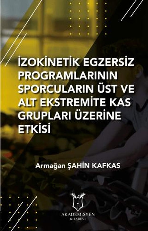İzokinetik Egzersiz Programlarının Sporcuların Üst ve Alt Ekstremite Kas Grupları Üzerine Etkisi | Akademisyen Kitabevi (Ciltsiz)