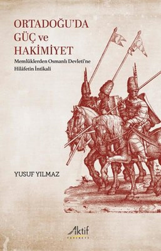 Ortadoğu'da Güç ve Hakimiyet - Memlüklerden Osmanlı Devleti'ne Hilafetin İntikali | Aktif Yayınları