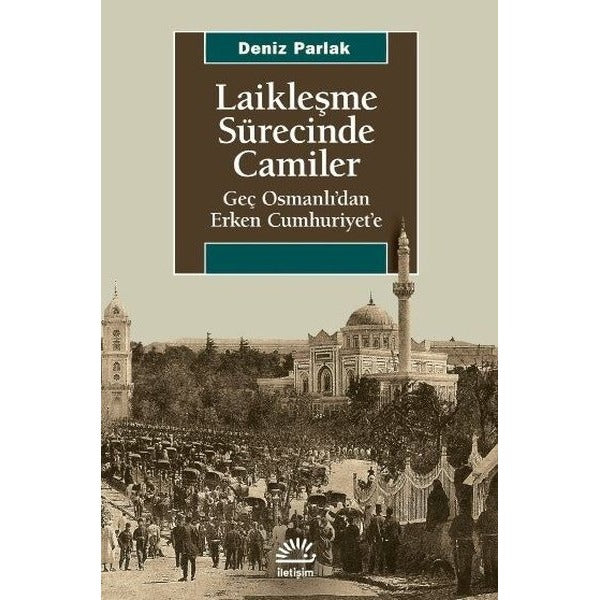 Laikleşme Sürecinde Camiler - Geç Osmanlıdan Erken Cumhuriyete | İletişim Yayınları (İnce Kapak)