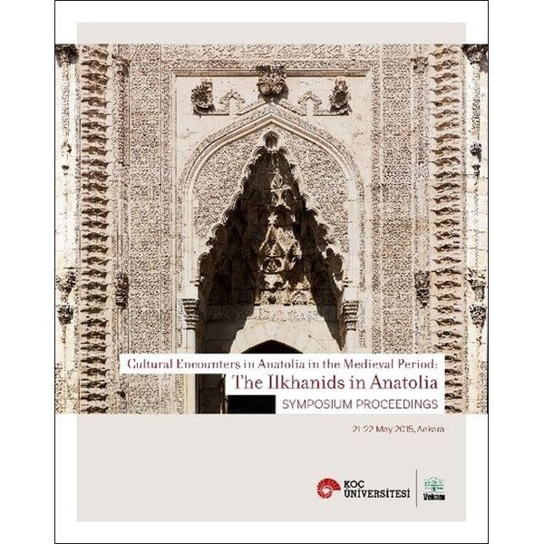 Cultural Encounters in Anatolia in The Medieval Period: The Ilkhanids in Anatolia Sypmposium Preceedings - Orta Çağ’da Anadolu’da Kültürel Karşılaşmalar: Anadolu’da İlhanlılar Sempozyum Bildi