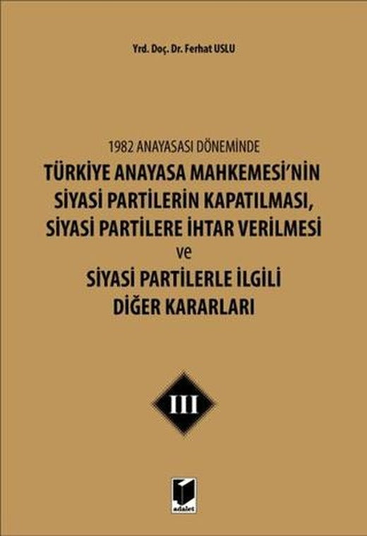 1982 Anayasası Döneminde Türkiye Anayasa Mahkemesi’nin Siyasi Partilerin Kapatılması, Siyasi Partilere İhtar Verilmesi ve Siyasi Partilerle İlgili Diğer Kararları Cilt 3 | Adalet Yayınevi (Ciltsiz)