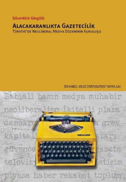 Alacakaranlıkta Gazetecilik - Türkiye'de Neoliberal Medya Düzeninin Kuruluşu | İstanbul Bilgi Üniv.Yayınları (İnce Kapak)  - Resim 1