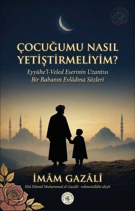 Çocuğumu Nasıl Yetiştirmeliyim? Eyyühe'l-Veled Eserinin Uzantısı Bir Babanın Evladına Sözleri | Hatem-ül Enbiya Yayıncılık (İnce Kapak)