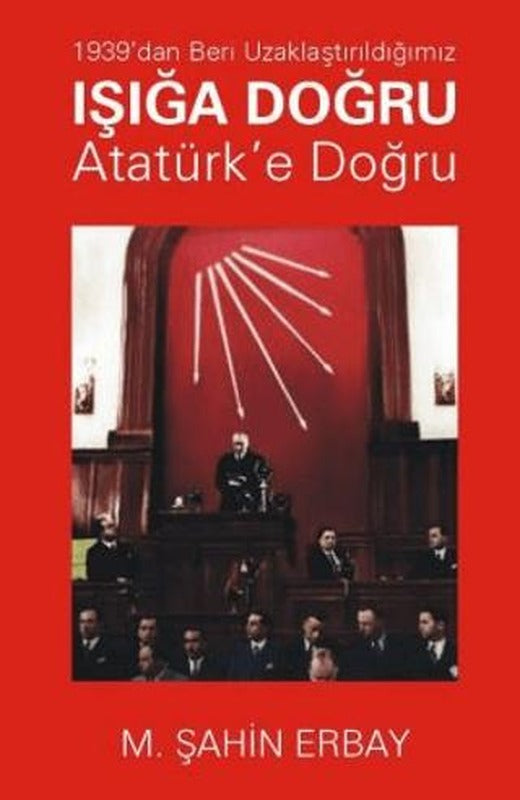 1939’dan Beri Uzaklaştırıldığımız Işığa Doğru Atatürk’e Doğru | Yazarın Kendi Yayınevi - M. Şahin Erbay (Ciltsiz)