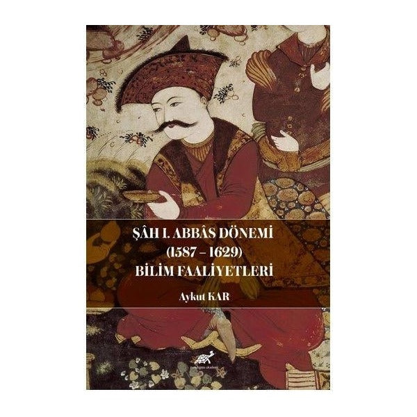 Şah I. Abbas Dönemi (1587-1629) Bilim Faaliyetleri | Paradigma Akademi Yayınları (Ciltsiz)