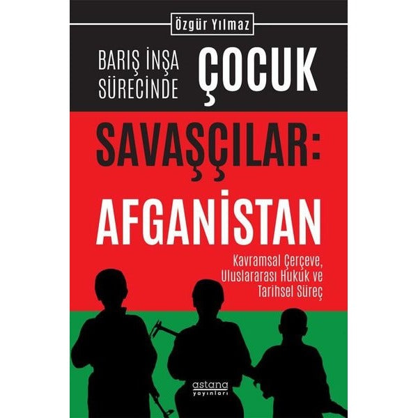 Barış İnşa Sürecinde Çocuk Savaşçılar: Afganistan - Kavramsal Çerçeve Uluslararası Hukuk ve Tarihse | Astana Yayınları (İnce Kapak)
