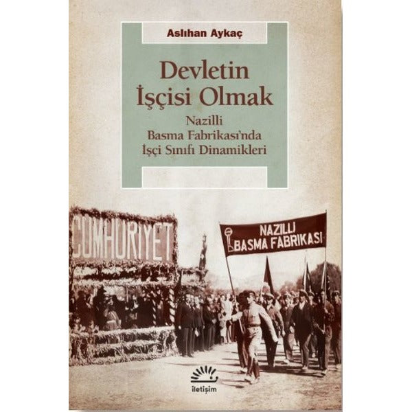 Devletin İşçisi Olmak - Nazilli Basma Fabrikası'nda İşçi Sınıfı Dinamikleri | İletişim Yayınları