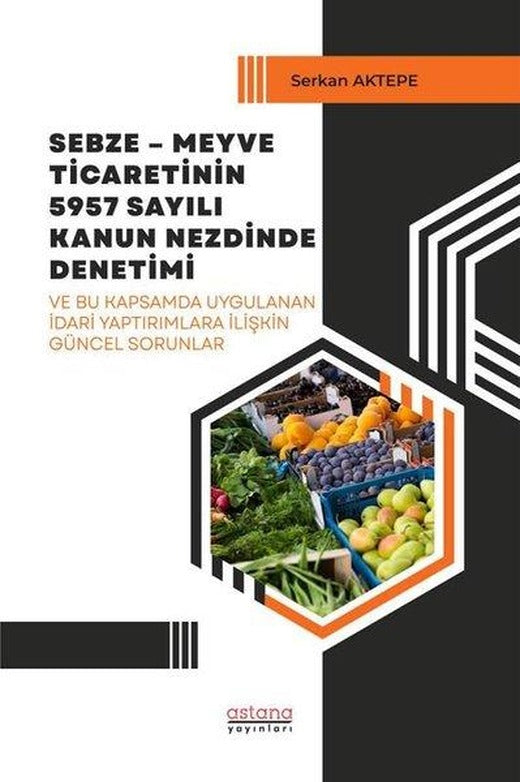 Sebze - Meyve Ticaretinin 5957 Sayılı Kanun Nezdinde Denetimi ve Bu Kapsamda Uygulanan İdari Yaptırı | Astana Yayınları (İnce Kapak)