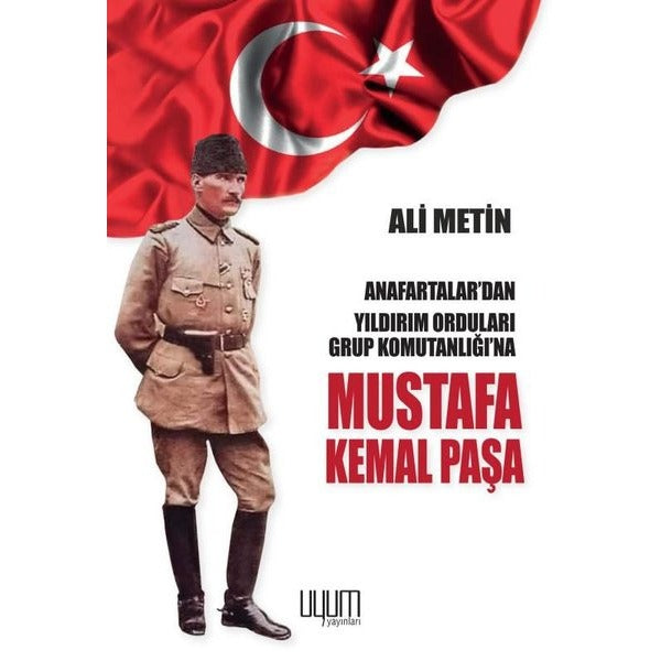 Mustafa Kemal Paşa - Anafartalar'dan Yıldırım Orduları Grup Komutanlığı'na | Uyum Yayıncılık