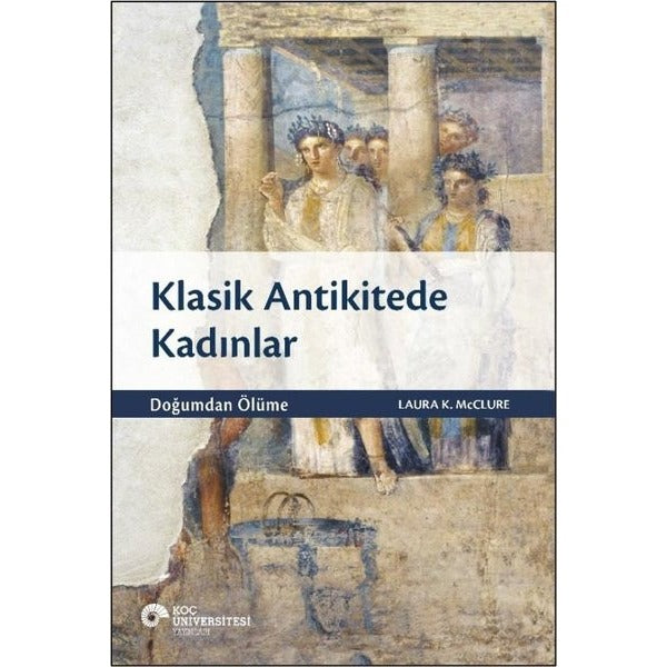 Klasik Antikitede Kadınlar - Doğumdan Ölüme | Koç Üniversitesi Yayınları (İnce Kapak)