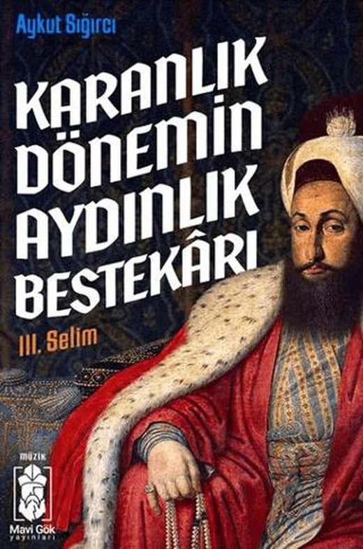 Karanlık Dönemin Aydınlık Bestekarı III. Selim | Mavi Gök Yayınları (Ciltsiz)