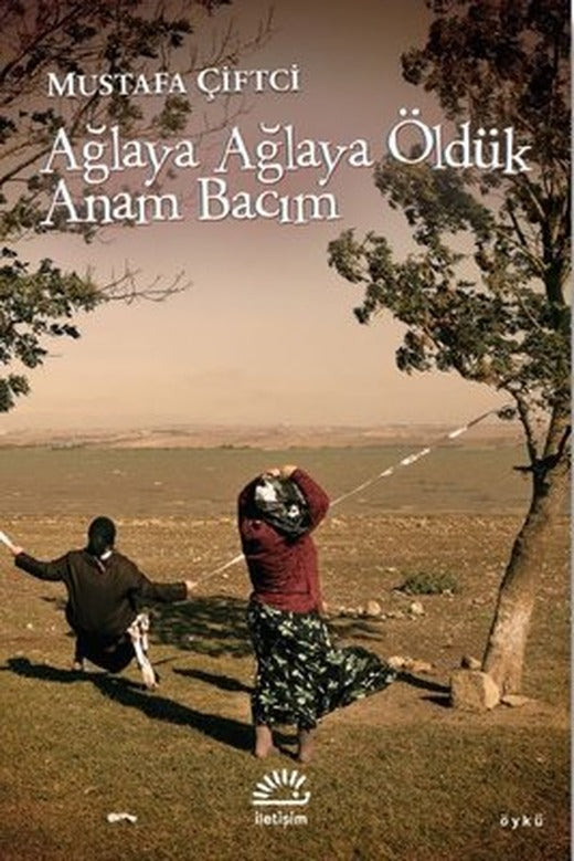 Ağlaya Ağlaya Öldük Anam Bacım | İletişim Yayınları
