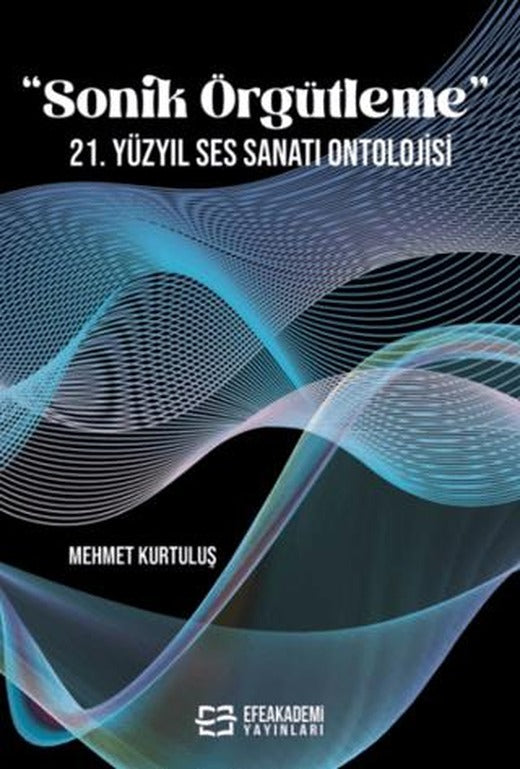 “Sonik Örgütleme” 21. Yüzyıl Ses Sanatı Ontolojisi | Efe Akademi Yayınları (Ciltsiz)