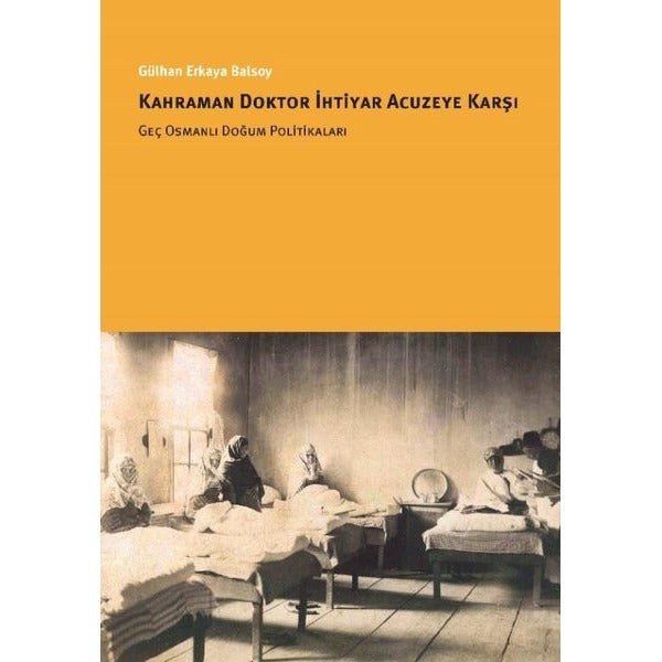 Kahraman Doktor İhtiyar Acuzeye Karşı - Geç Osmanlı Doğum Politikaları | İstanbul Bilgi Üniv.Yayınları (İnce Kapak)