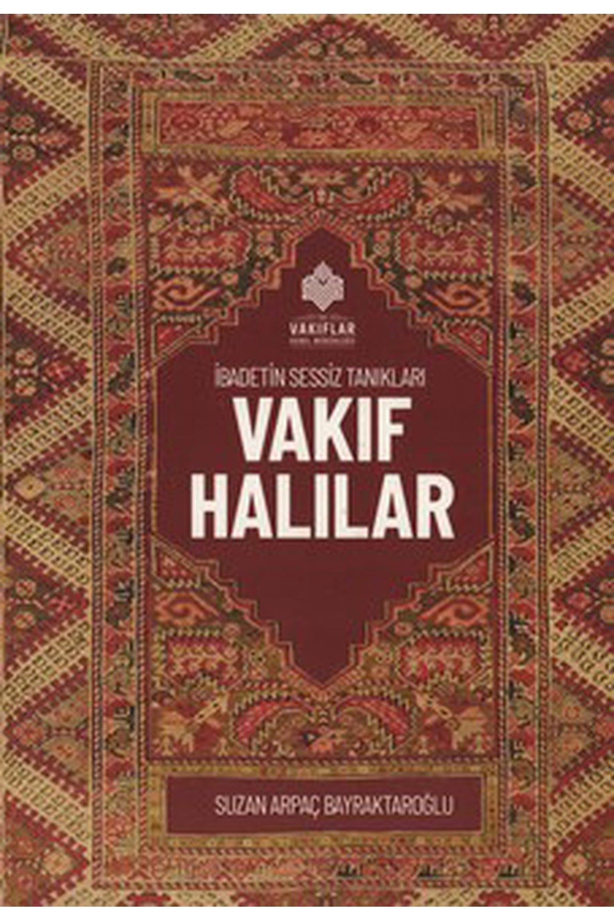 İbadetin Sessiz Tanıkları Vakıf Halılar - Suzan Arpaç Bayraktaroğlu - Suzan Arpaç Bayraktaroğlu kitap kapağı