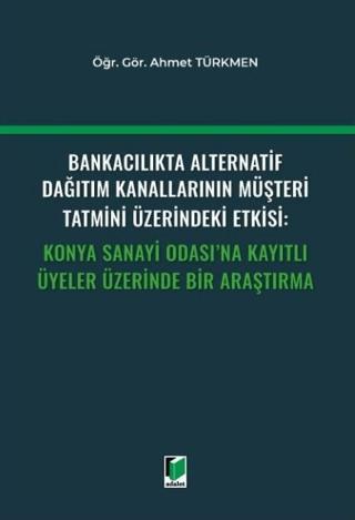 Bankacılıkta Alternatif Dağıtım Kanallarının Müşteri Tatmini Üzerindeki Etkisi: Konya Sanayi Odası'na Kayıtlı Üyeler Üzerinde Bir Araştırma