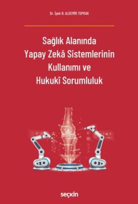 Sağlık Alanında Yapay Zeka Sistemlerinin Kullanımı ve Hukuki Sorumluluk - İpek B. Aldemir Toprak kitap kapağı