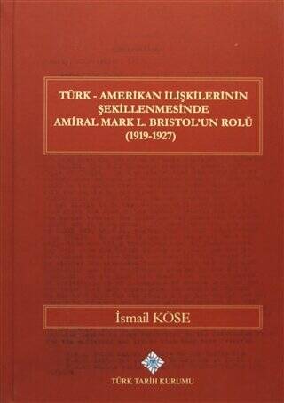 Türk Tarih Kurumu Yayınları Türk Amerikan Ilişkilerinin Şekillenmesinde Amiral Mark L. Bristol'Un Rolü (1919-1927) - İsmail Köse kitap kapağı