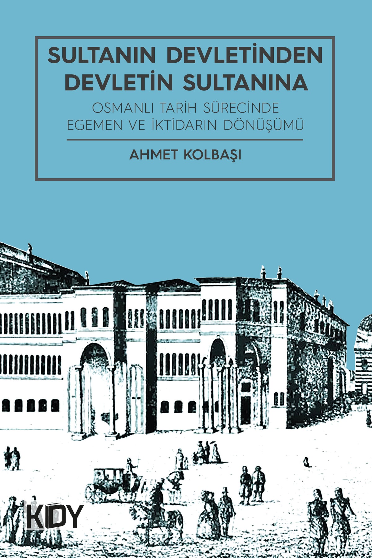 Sultanın Devletinden Devletin Sultanına Osmanlı Tarih Sürecinde Egemen ve iktidarın Dönüşümü - Prof. Dr. Ahmet Kolbaşı kitap kapağı