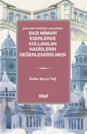 Şanlıurfa Merkez İlçelerdeki Bazı Mimari Eserlerde Kullanılan Hadislerin Değerlendirilmesi - Zeliha Beyza Taş kitap kapağı